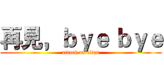 再見，ｂｙｅ ｂｙｅ (attack on titan)