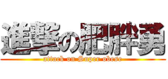 進撃の肥胖勇 (attack on Super obese)