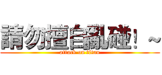 請勿擅自亂碰！~ (attack on titan)