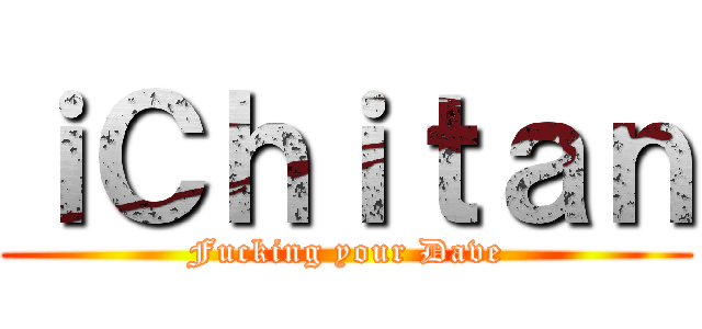 ｉＣｈｉｔａｎ (Fucking your Dave)