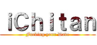 ｉＣｈｉｔａｎ (Fucking your Dave)