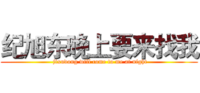 纪旭东晚上要来找我 ( jixudong will come to me at night)