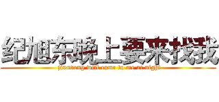 纪旭东晚上要来找我 ( jixudong will come to me at night)