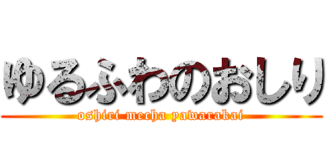 ゆるふわのおしり (oshiri mecha yawarakai)