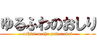 ゆるふわのおしり (oshiri mecha yawarakai)