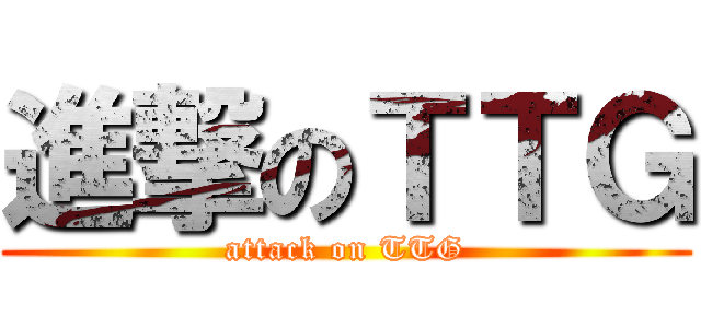 進撃のＴＴＧ (attack on TTG)