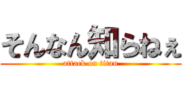 そんなん知らねぇ (attack on titan)