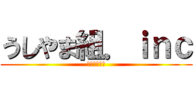 うしやま組．ｉｎｃ (実は知らない)