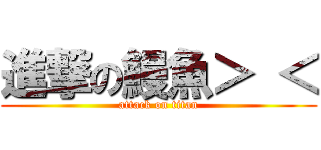 進撃の鰻魚＞ ＜ (attack on titan)