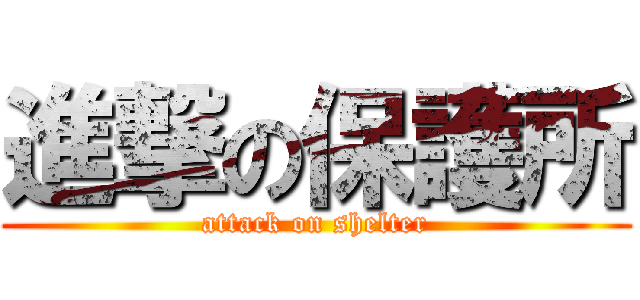 進撃の保護所 (attack on shelter)