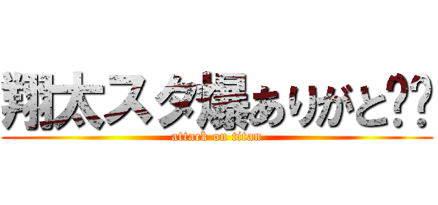 翔太スタ爆ありがと‼︎ (attack on titan)