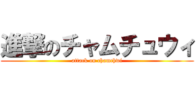 進撃のチャムチュウィ (attack on chamchwi)