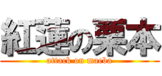 紅蓮の栗本 (attack on maeba)