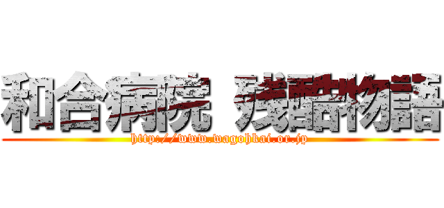 和合病院 残酷物語 (http://www.wagohkai.or.jp)