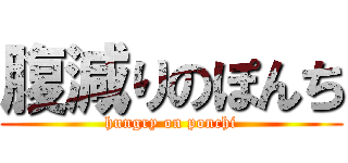 腹減りのぽんち (hungry on ponchi)