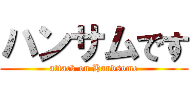 ハンサムです (attack on Handsome)