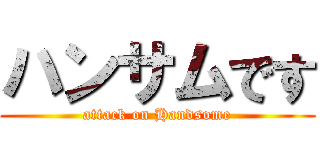 ハンサムです (attack on Handsome)
