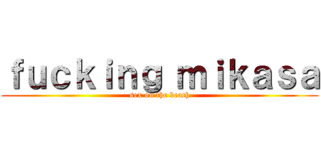 ｆｕｃｋｉｎｇ ｍｉｋａｓａ (sex on the beach)