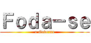 Ｆｏｄａ－ｓｅ (o Governo)