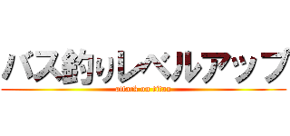 バス釣りレベルアップ (attack on titan)