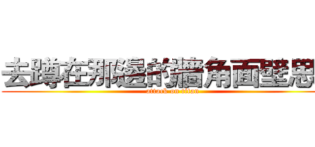 去蹲在那邊的牆角面壁思過 (attack on titan)