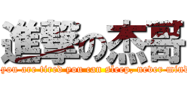 進撃の杰哥 (if you are tired you can sleep, never mind.)