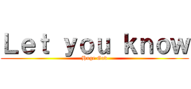 Ｌｅｔ ｙｏｕ ｋｎｏｗ (Huge God)