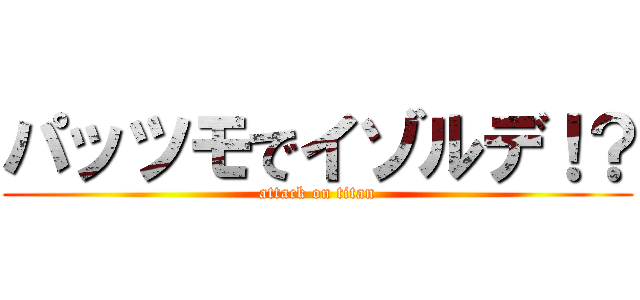 パッツモでイゾルデ！？ (attack on titan)