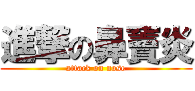 進撃の鼻竇炎 (attack on nose)
