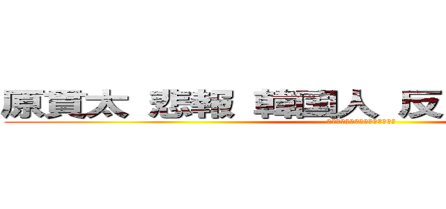 原貫太 悲報 韓国人 反日 ジョーブログ (スレッド　インポテンツ　陰謀論)