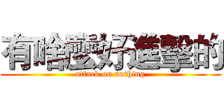 有啥麼好進擊的 (attack on nothing)
