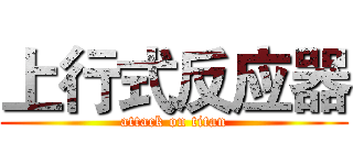 上行式反应器 (attack on titan)