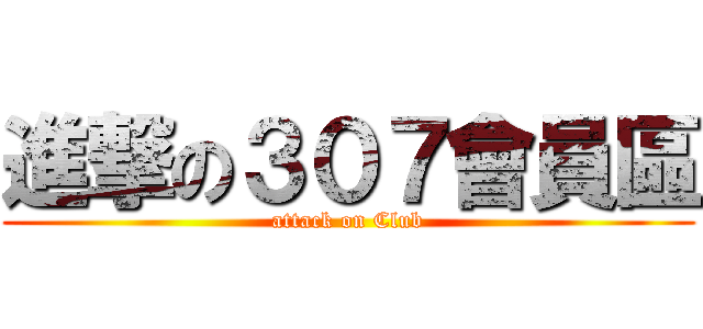 進撃の３０７會員區 (attack on Club)