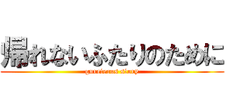 帰れないふたりのために (gureterus story)