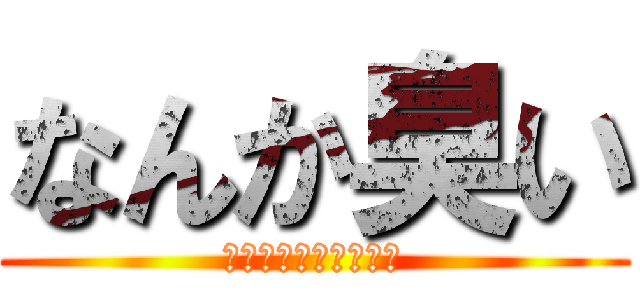 なんか臭い (神よ何とかしておくれ)