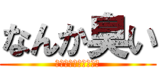 なんか臭い (神よ何とかしておくれ)