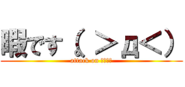 暇です（。＞д＜） (attack on Ｈｉｍａ)