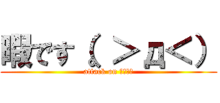 暇です（。＞д＜） (attack on Ｈｉｍａ)