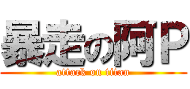 暴走の阿Ｐ (attack on titan)