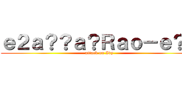 ｅ２ａ？？ａ？Ｒａｏ－ｅ？ｇ (attack on Ivy)