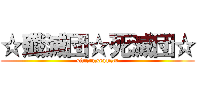 ☆殲滅団☆死滅団☆ (simetu.senmetu)