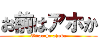 お前はアホか (Omae ha ahoka)