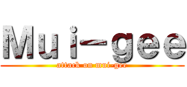 Ｍｕｉ－ｇｅｅ (attack on mui-gee)