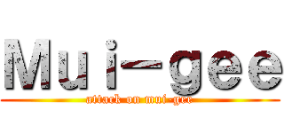 Ｍｕｉ－ｇｅｅ (attack on mui-gee)