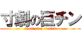 寸劇の巨チン ( short play of dick )