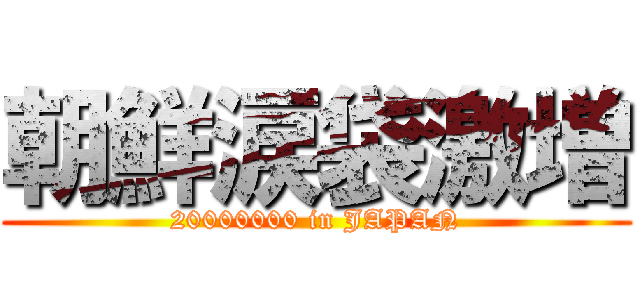 朝鮮涙袋激増 (20000000 in JAPAN)