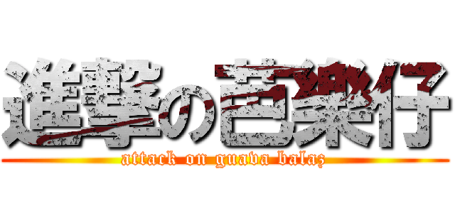 進撃の芭樂仔 (attack on guava balaz)