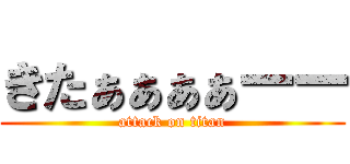 きたぁぁぁぁーー (attack on titan)