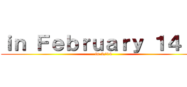 ｉｎ Ｆｅｂｒｕａｒｙ １４ｔｈ (in 2/14)