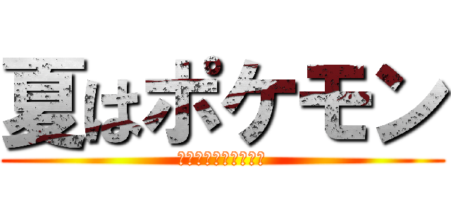 夏はポケモン (感動が君を待っている)